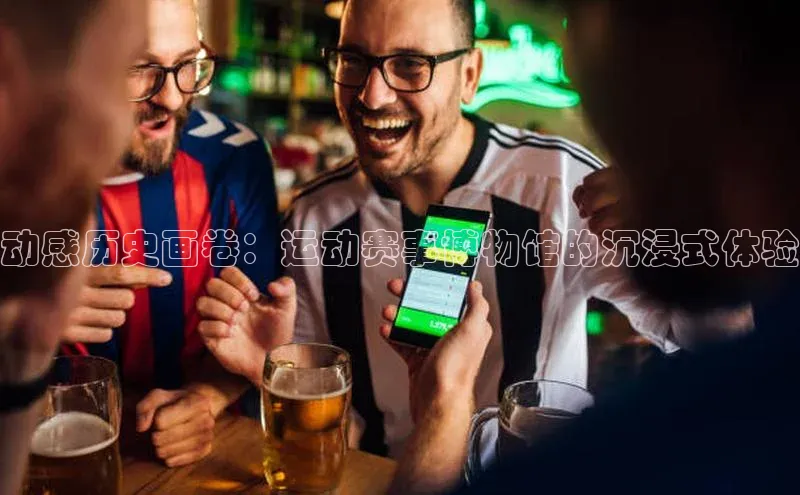 万向娱乐官方入口汉得信息动感历史画卷：运动赛事博物馆的沉浸式体验