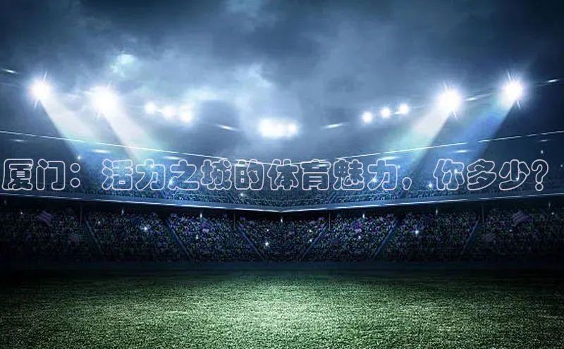 厦门：活力之城的体育魅力，你多少？