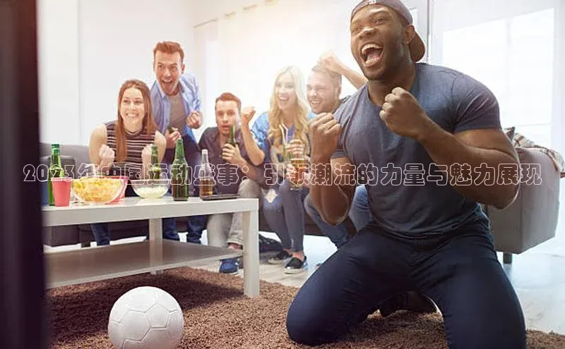 2023年中国运动盛事：引领潮流的力量与魅力展现