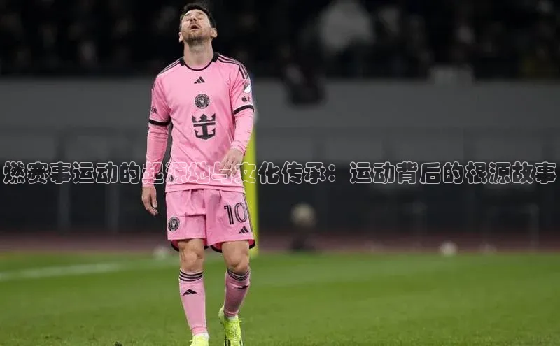 燃赛事运动的起源地与文化传承：运动背后的根源故事