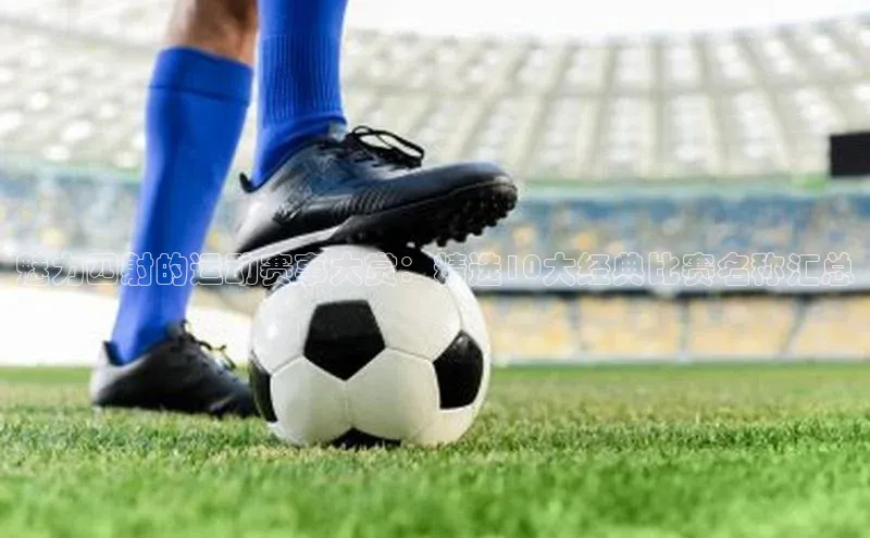 魅力四射的运动赛事大赏：精选10大经典比赛名称汇总