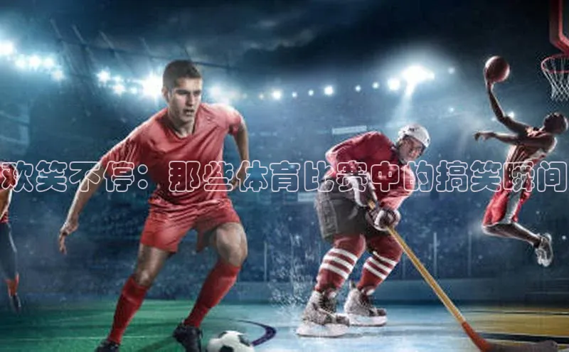 欢笑不停：那些体育比赛中的搞笑瞬间
