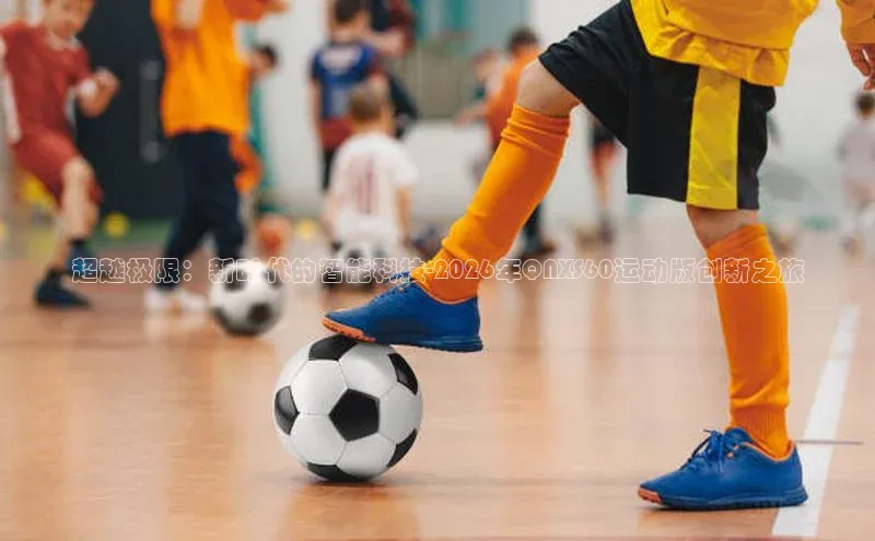 超越极限：新时代的智能科技-2026年QNXS60运动版创新之旅